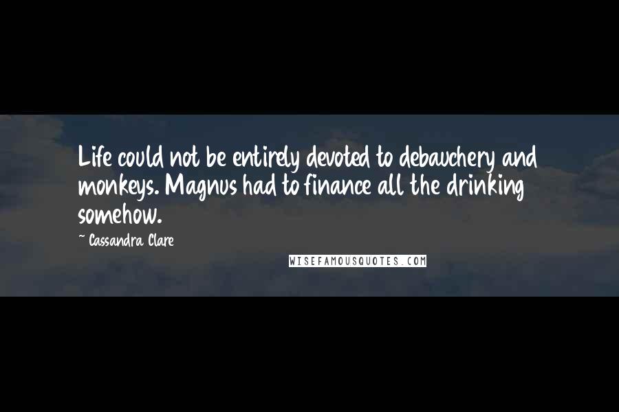 Cassandra Clare Quotes: Life could not be entirely devoted to debauchery and monkeys. Magnus had to finance all the drinking somehow.