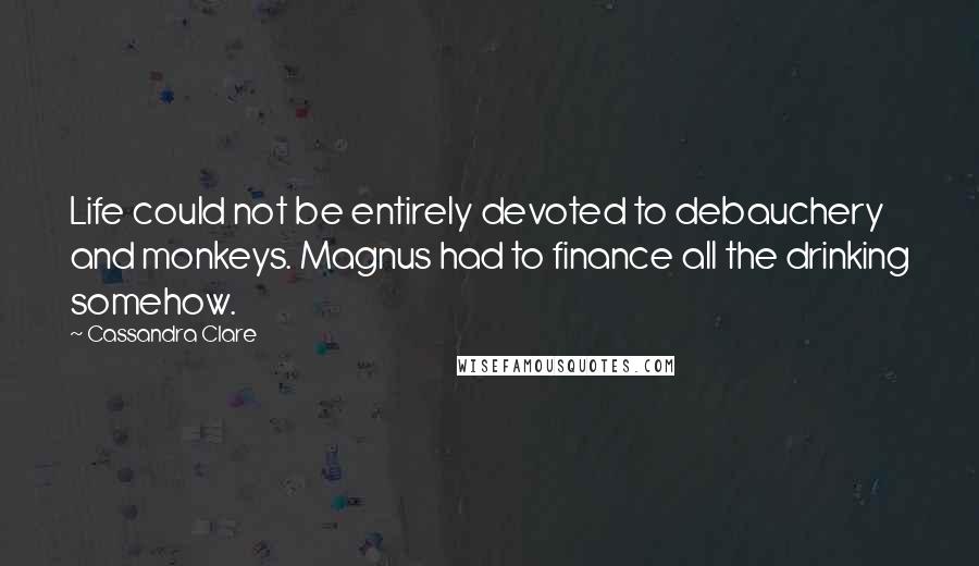 Cassandra Clare Quotes: Life could not be entirely devoted to debauchery and monkeys. Magnus had to finance all the drinking somehow.