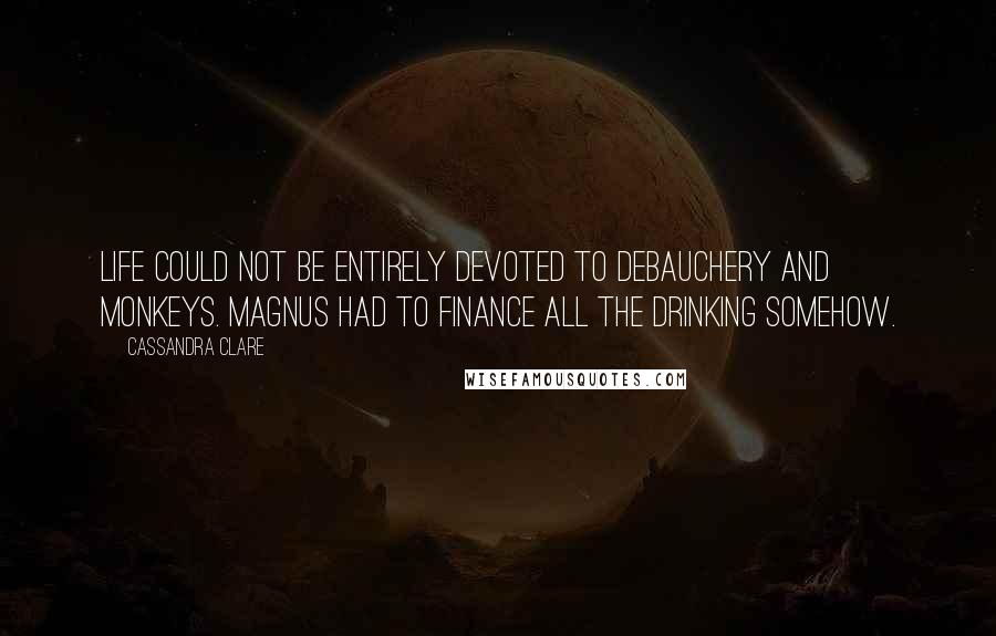 Cassandra Clare Quotes: Life could not be entirely devoted to debauchery and monkeys. Magnus had to finance all the drinking somehow.
