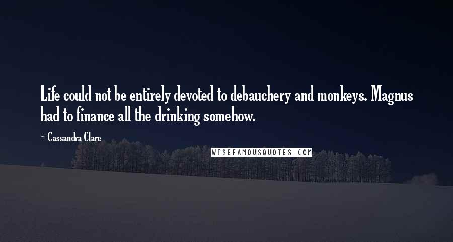 Cassandra Clare Quotes: Life could not be entirely devoted to debauchery and monkeys. Magnus had to finance all the drinking somehow.