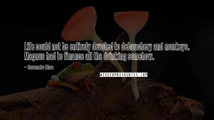 Cassandra Clare Quotes: Life could not be entirely devoted to debauchery and monkeys. Magnus had to finance all the drinking somehow.