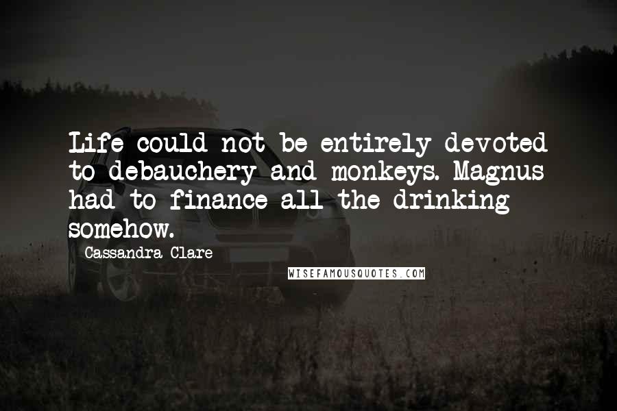 Cassandra Clare Quotes: Life could not be entirely devoted to debauchery and monkeys. Magnus had to finance all the drinking somehow.