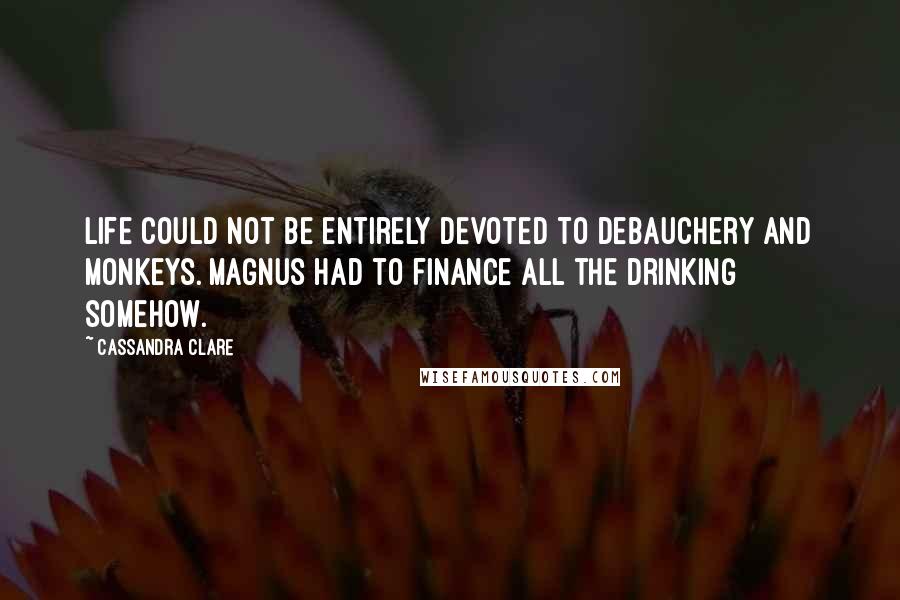 Cassandra Clare Quotes: Life could not be entirely devoted to debauchery and monkeys. Magnus had to finance all the drinking somehow.