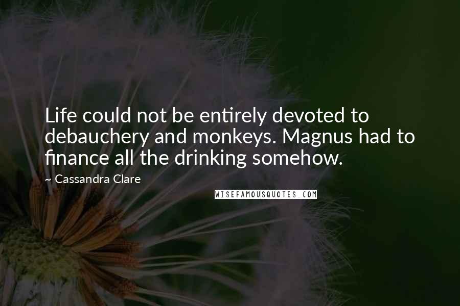 Cassandra Clare Quotes: Life could not be entirely devoted to debauchery and monkeys. Magnus had to finance all the drinking somehow.