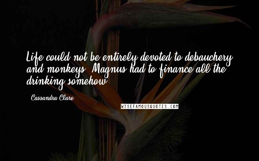 Cassandra Clare Quotes: Life could not be entirely devoted to debauchery and monkeys. Magnus had to finance all the drinking somehow.