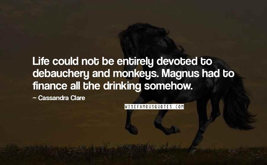 Cassandra Clare Quotes: Life could not be entirely devoted to debauchery and monkeys. Magnus had to finance all the drinking somehow.