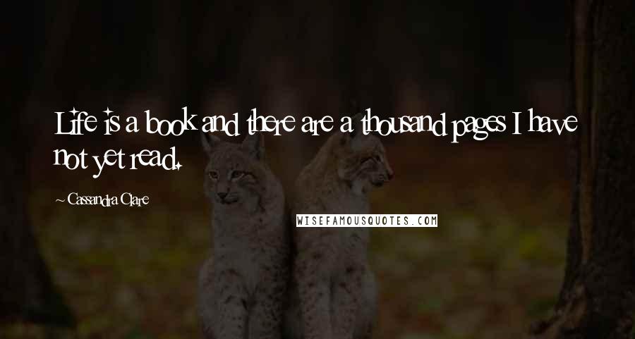 Cassandra Clare Quotes: Life is a book and there are a thousand pages I have not yet read.