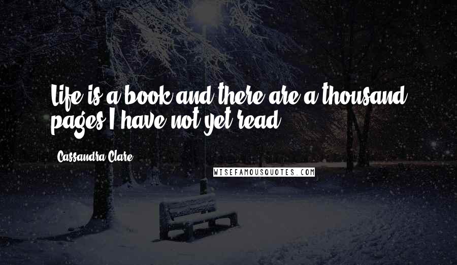 Cassandra Clare Quotes: Life is a book and there are a thousand pages I have not yet read.