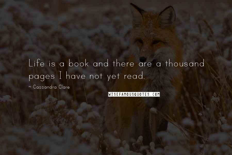 Cassandra Clare Quotes: Life is a book and there are a thousand pages I have not yet read.