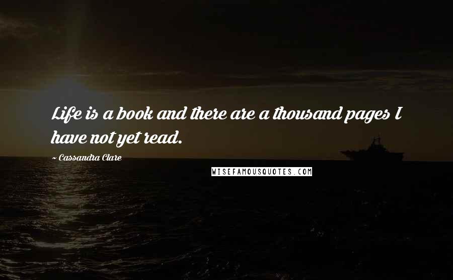 Cassandra Clare Quotes: Life is a book and there are a thousand pages I have not yet read.