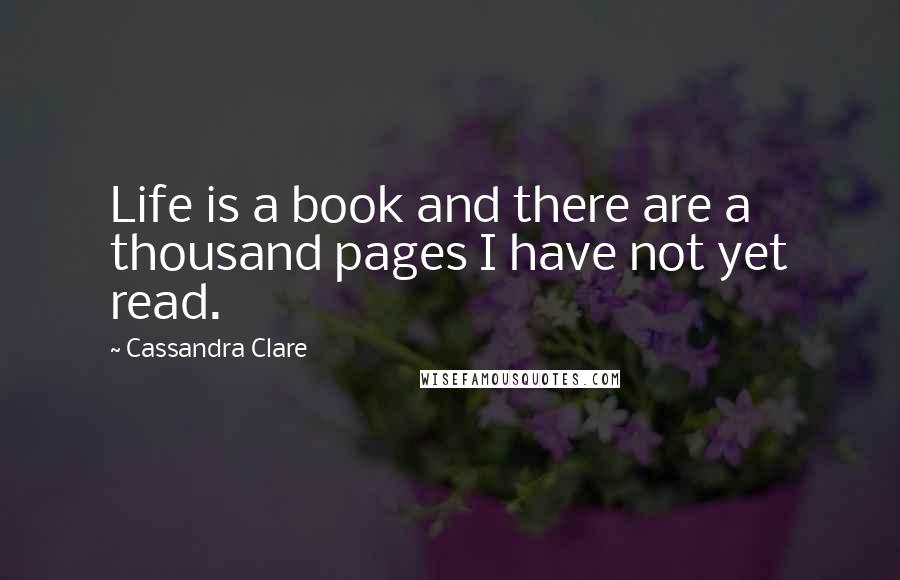 Cassandra Clare Quotes: Life is a book and there are a thousand pages I have not yet read.