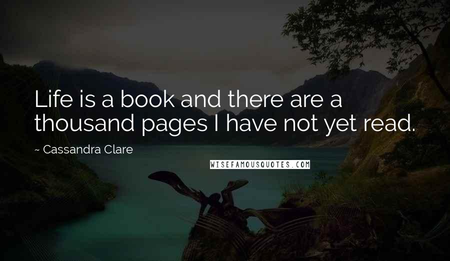 Cassandra Clare Quotes: Life is a book and there are a thousand pages I have not yet read.