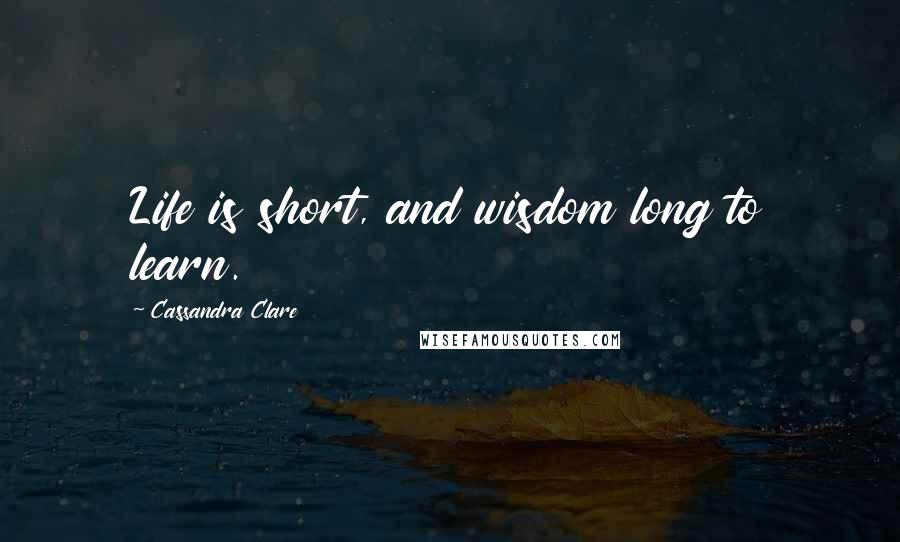 Cassandra Clare Quotes: Life is short, and wisdom long to learn.