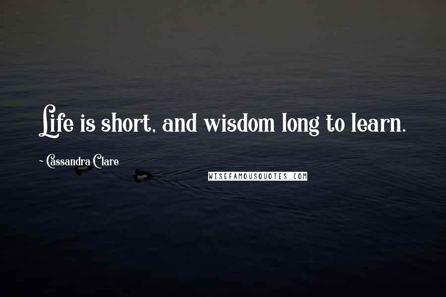 Cassandra Clare Quotes: Life is short, and wisdom long to learn.