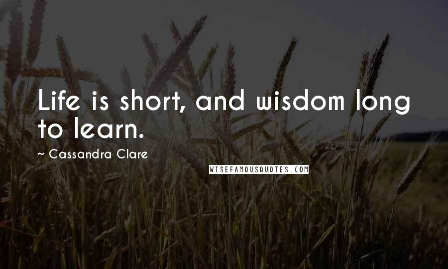Cassandra Clare Quotes: Life is short, and wisdom long to learn.