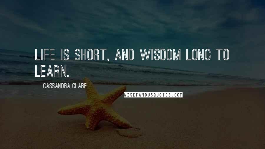 Cassandra Clare Quotes: Life is short, and wisdom long to learn.