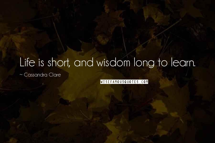 Cassandra Clare Quotes: Life is short, and wisdom long to learn.