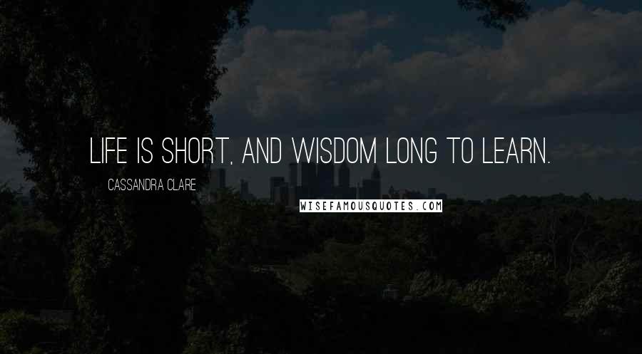 Cassandra Clare Quotes: Life is short, and wisdom long to learn.