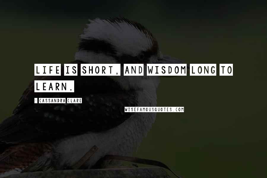 Cassandra Clare Quotes: Life is short, and wisdom long to learn.