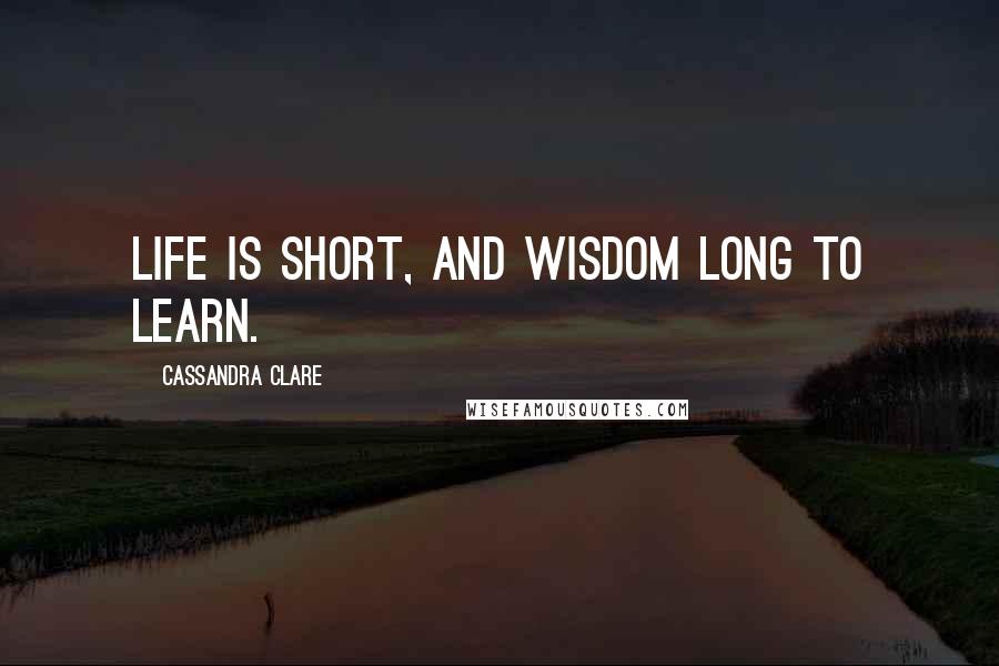 Cassandra Clare Quotes: Life is short, and wisdom long to learn.