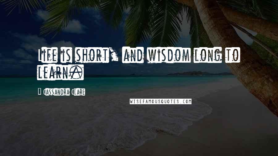 Cassandra Clare Quotes: Life is short, and wisdom long to learn.