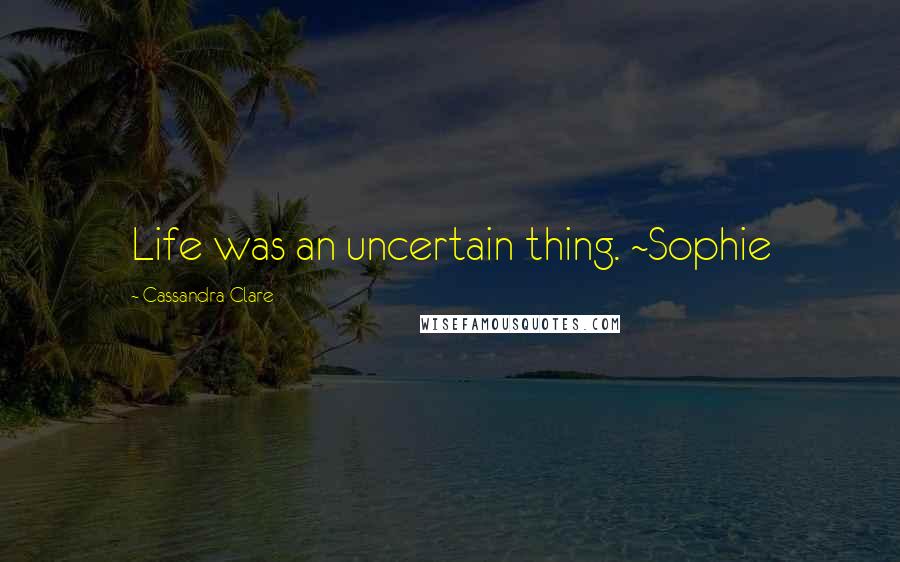 Cassandra Clare Quotes: Life was an uncertain thing. ~Sophie