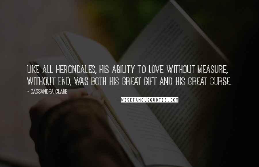 Cassandra Clare Quotes: Like all Herondales, his ability to love without measure, without end, was both his great gift and his great curse.