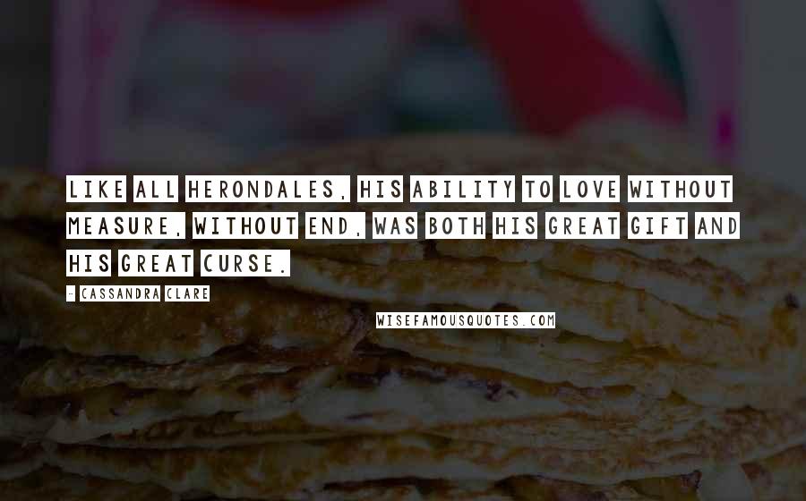 Cassandra Clare Quotes: Like all Herondales, his ability to love without measure, without end, was both his great gift and his great curse.
