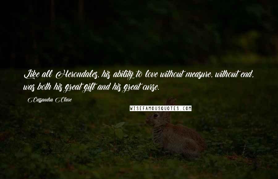Cassandra Clare Quotes: Like all Herondales, his ability to love without measure, without end, was both his great gift and his great curse.