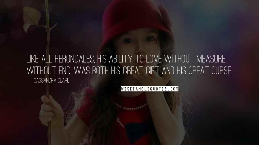 Cassandra Clare Quotes: Like all Herondales, his ability to love without measure, without end, was both his great gift and his great curse.