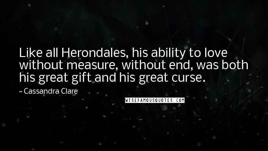 Cassandra Clare Quotes: Like all Herondales, his ability to love without measure, without end, was both his great gift and his great curse.