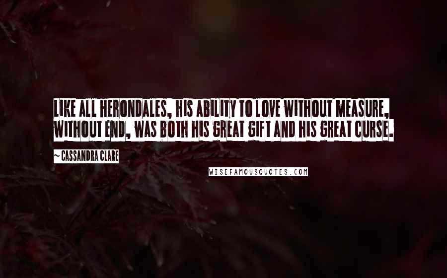 Cassandra Clare Quotes: Like all Herondales, his ability to love without measure, without end, was both his great gift and his great curse.