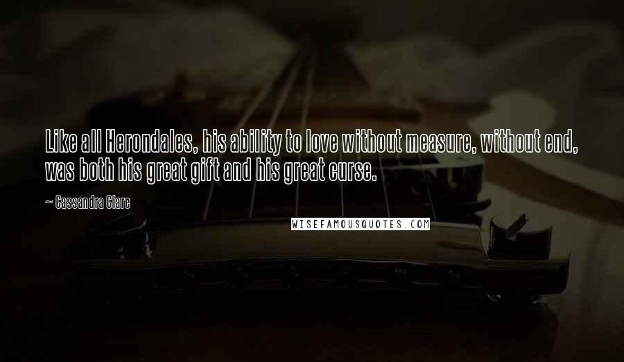Cassandra Clare Quotes: Like all Herondales, his ability to love without measure, without end, was both his great gift and his great curse.