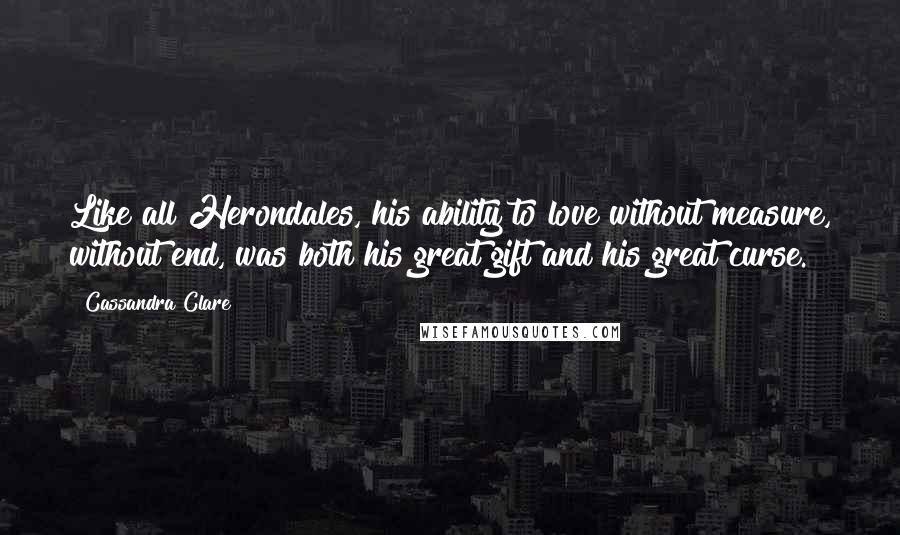 Cassandra Clare Quotes: Like all Herondales, his ability to love without measure, without end, was both his great gift and his great curse.