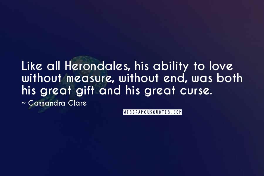 Cassandra Clare Quotes: Like all Herondales, his ability to love without measure, without end, was both his great gift and his great curse.