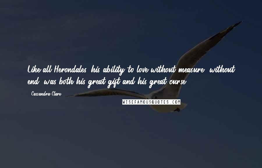 Cassandra Clare Quotes: Like all Herondales, his ability to love without measure, without end, was both his great gift and his great curse.