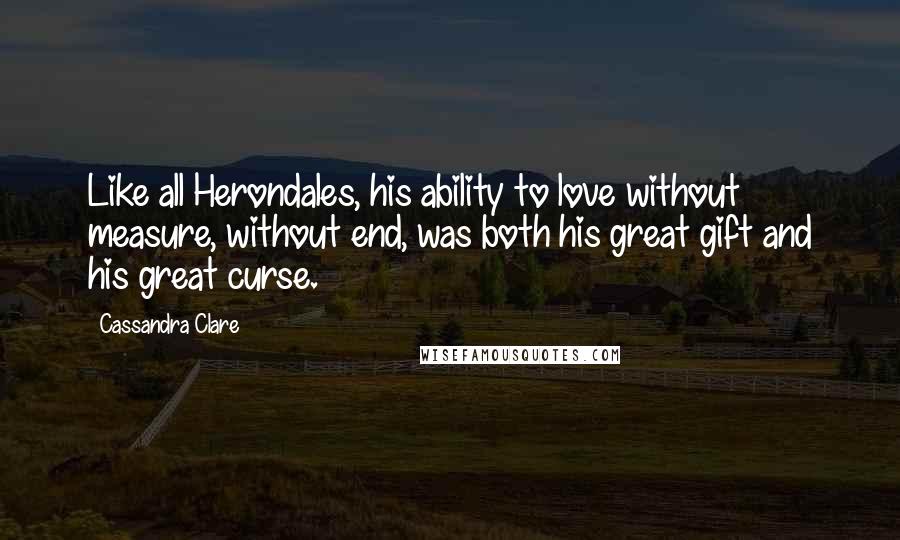 Cassandra Clare Quotes: Like all Herondales, his ability to love without measure, without end, was both his great gift and his great curse.