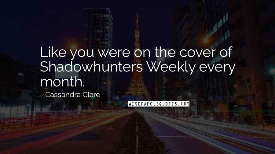 Cassandra Clare Quotes: Like you were on the cover of Shadowhunters Weekly every month.