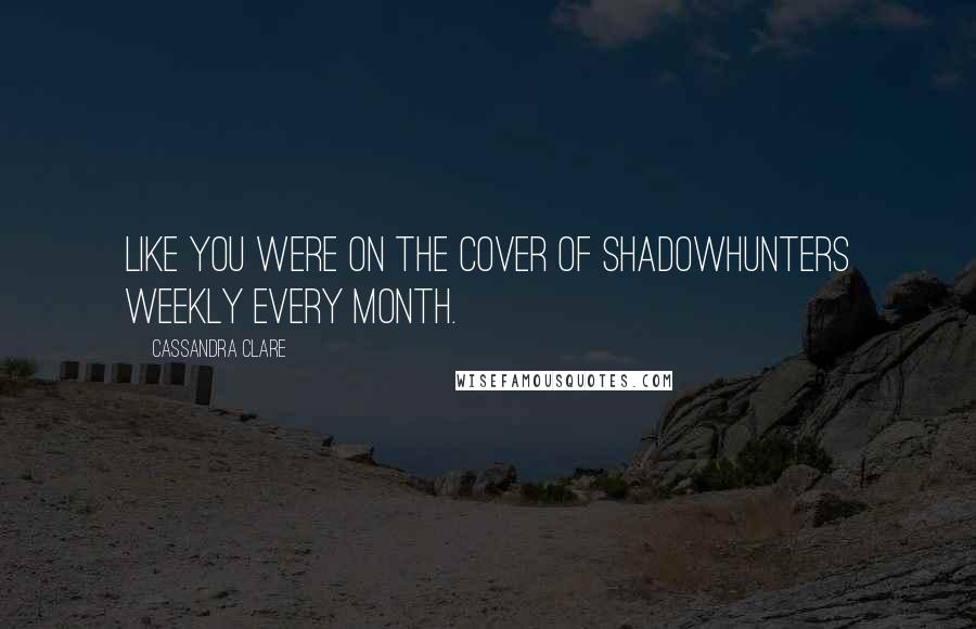 Cassandra Clare Quotes: Like you were on the cover of Shadowhunters Weekly every month.