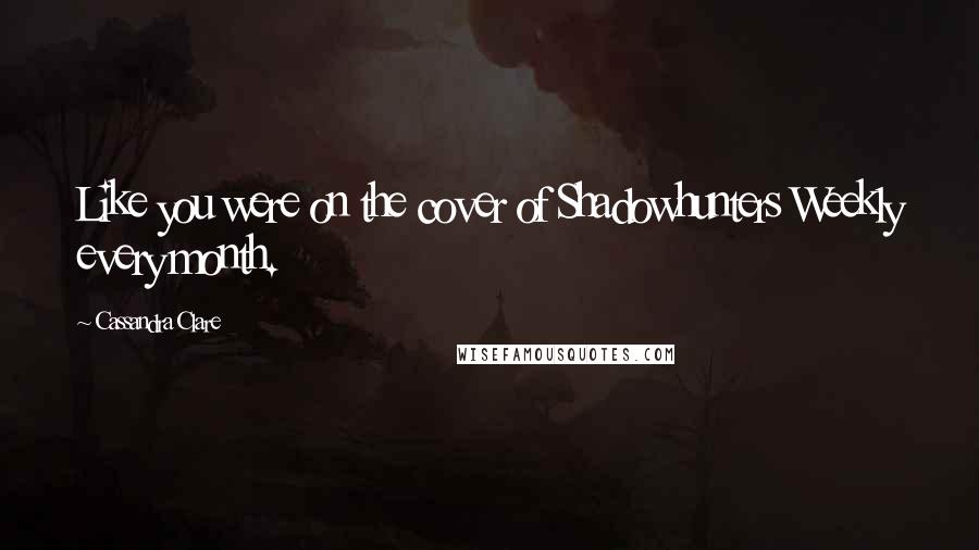 Cassandra Clare Quotes: Like you were on the cover of Shadowhunters Weekly every month.