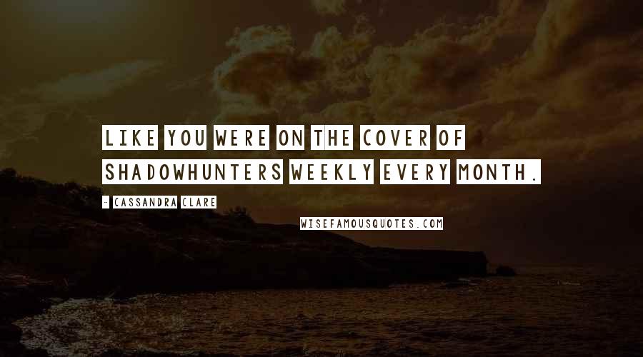 Cassandra Clare Quotes: Like you were on the cover of Shadowhunters Weekly every month.