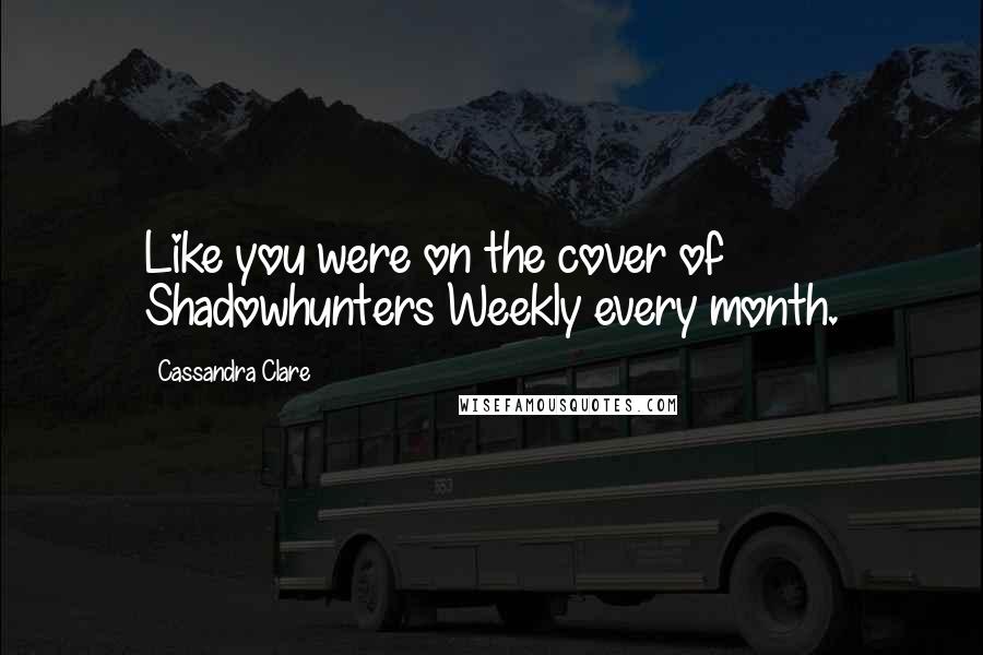 Cassandra Clare Quotes: Like you were on the cover of Shadowhunters Weekly every month.