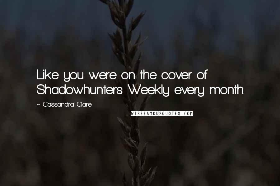 Cassandra Clare Quotes: Like you were on the cover of Shadowhunters Weekly every month.