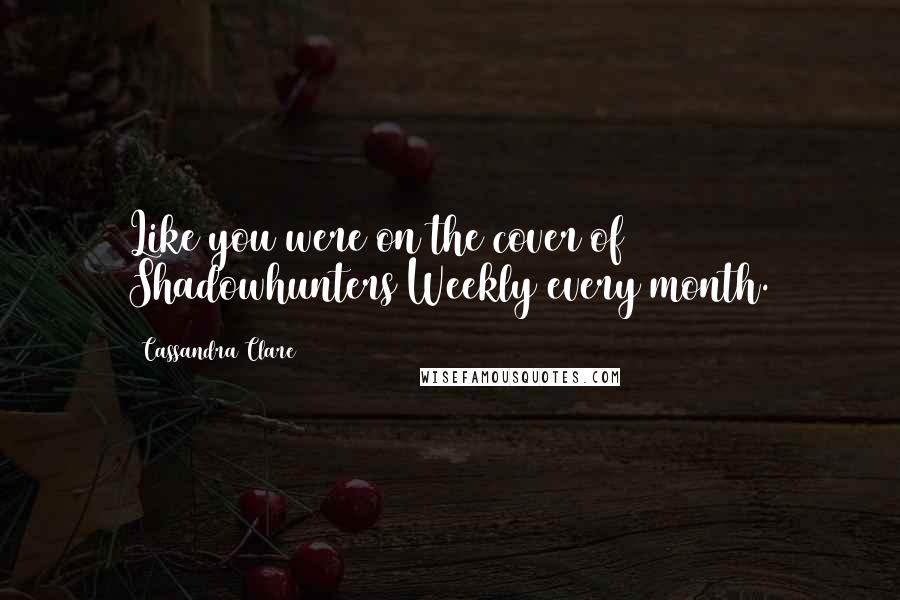 Cassandra Clare Quotes: Like you were on the cover of Shadowhunters Weekly every month.