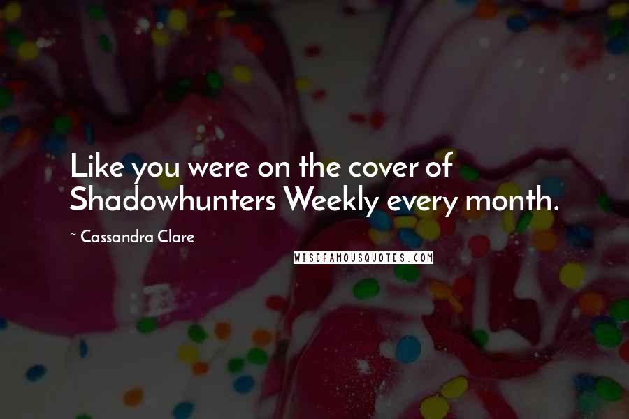 Cassandra Clare Quotes: Like you were on the cover of Shadowhunters Weekly every month.