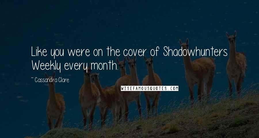 Cassandra Clare Quotes: Like you were on the cover of Shadowhunters Weekly every month.