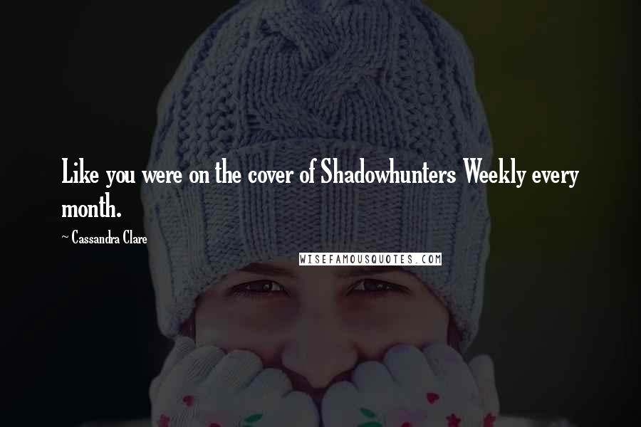 Cassandra Clare Quotes: Like you were on the cover of Shadowhunters Weekly every month.