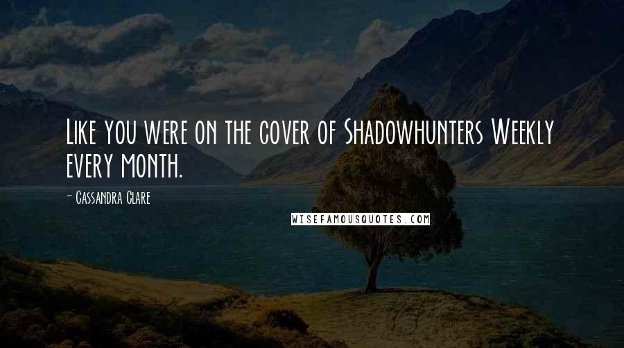 Cassandra Clare Quotes: Like you were on the cover of Shadowhunters Weekly every month.