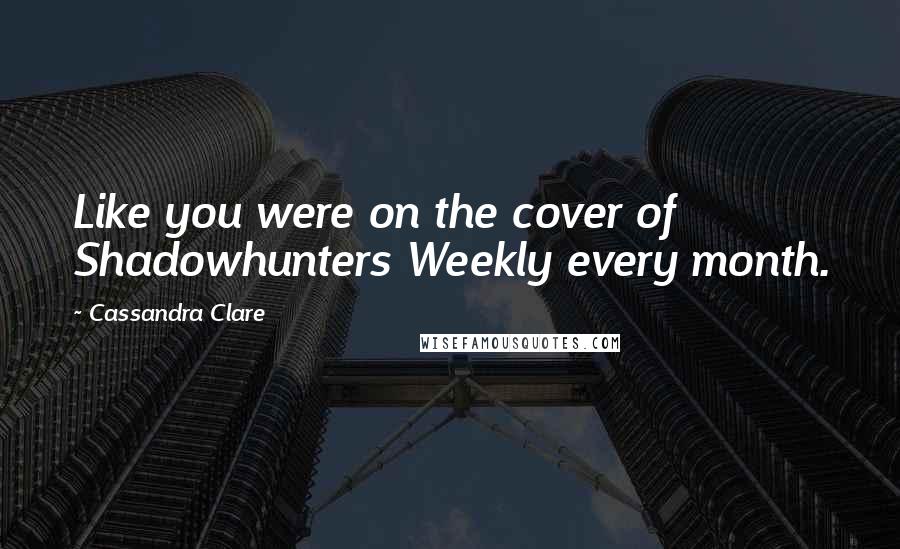 Cassandra Clare Quotes: Like you were on the cover of Shadowhunters Weekly every month.