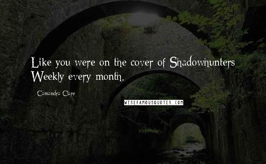 Cassandra Clare Quotes: Like you were on the cover of Shadowhunters Weekly every month.